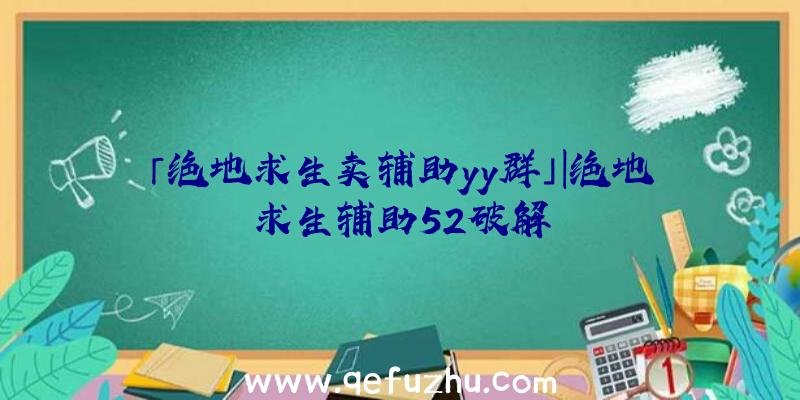 「绝地求生卖辅助yy群」|绝地求生辅助52破解